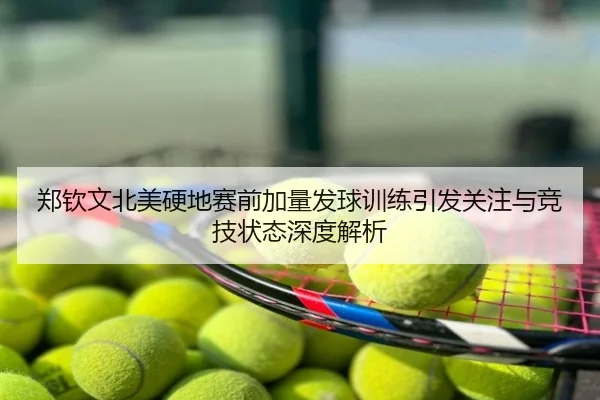 郑钦文北美硬地赛前加量发球训练引发关注与竞技状态深度解析