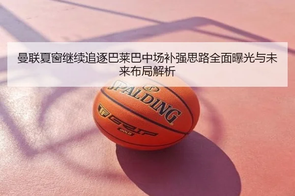 曼联夏窗继续追逐巴莱巴中场补强思路全面曝光与未来布局解析