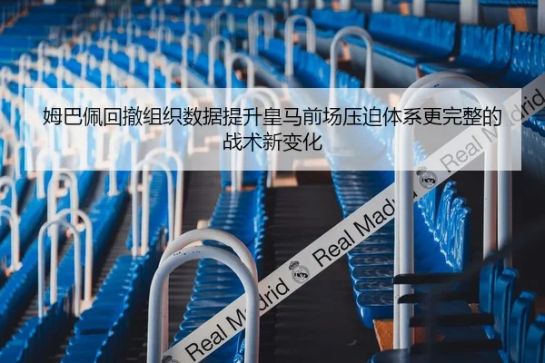 姆巴佩回撤组织数据提升皇马前场压迫体系更完整的战术新变化