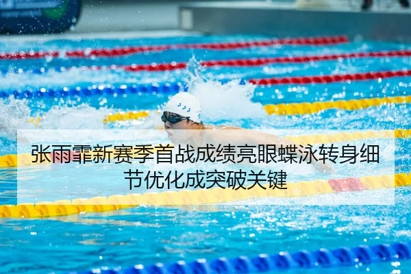 张雨霏新赛季首战成绩亮眼蝶泳转身细节优化成突破关键