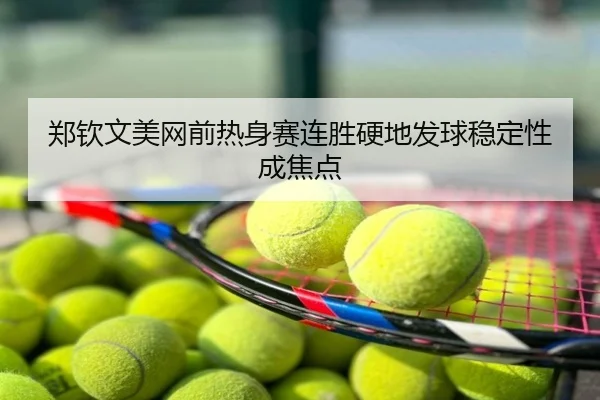 郑钦文美网前热身赛连胜硬地发球稳定性成焦点