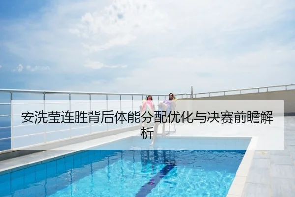 安洗莹连胜背后体能分配优化与决赛前瞻解析