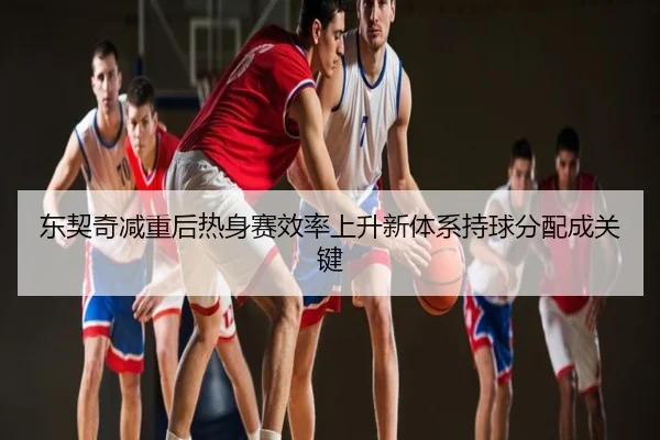东契奇减重后热身赛效率上升新体系持球分配成关键